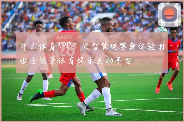 开云体育APP引领智慧观赛新体验打造全场景体育娱乐互动平台