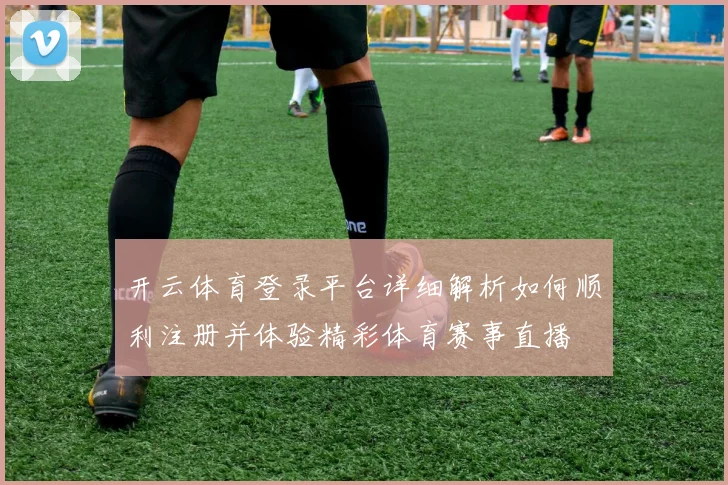 开云体育登录平台详细解析如何顺利注册并体验精彩体育赛事直播